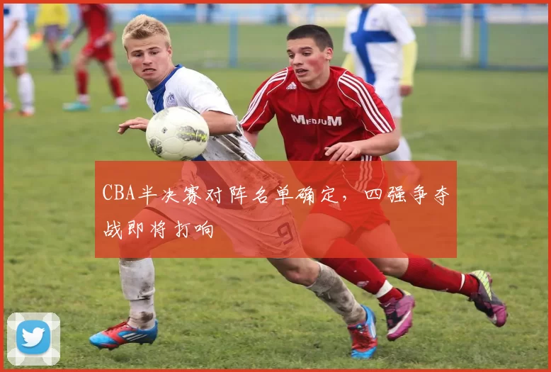 CBA半决赛对阵名单确定,四强争夺战即将打响