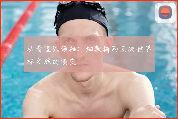 从青涩到领袖:细数梅西五次世界杯之旅的演变