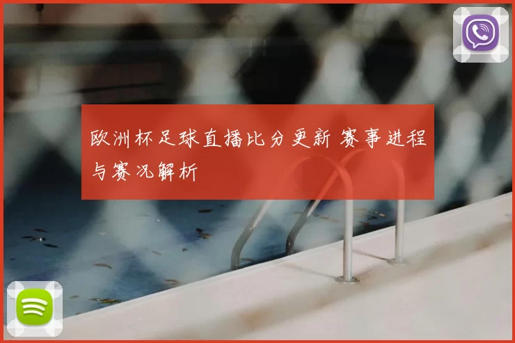 欧洲杯足球直播比分更新 赛事进程与赛况解析