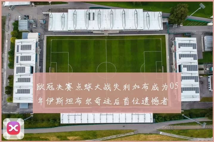 欧冠决赛点球大战失利加布成为05年伊斯坦布尔奇迹后首位遗憾者