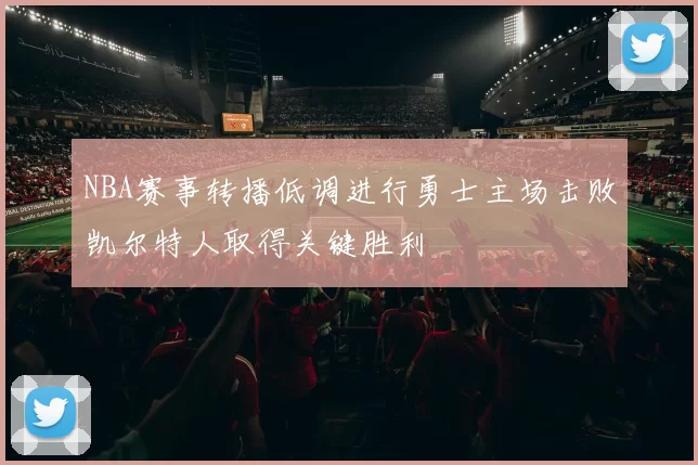 NBA赛事转播低调进行勇士主场击败凯尔特人取得关键胜利
