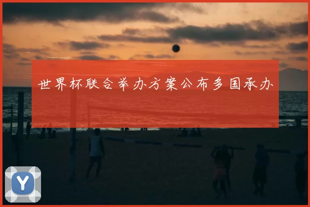 世界杯联合举办方案公布多国承办