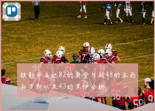 缺勤率高达82的奥登与超48的本西和罗斯以及43的罗伊分析
