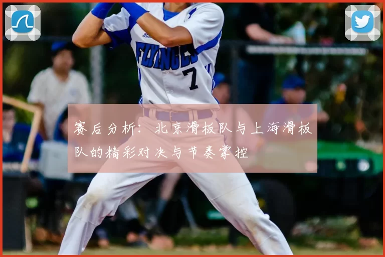 赛后分析：北京滑板队与上海滑板队的精彩对决与节奏掌控