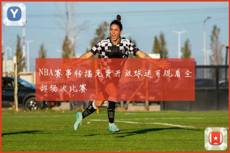 NBA赛事转播免费开放球迷可观看全部场次比赛
