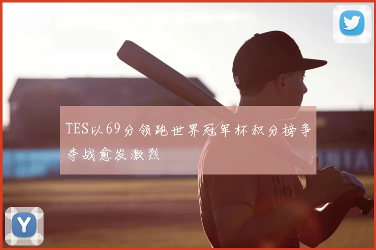 TES以69分领跑世界冠军杯积分榜争夺战愈发激烈
